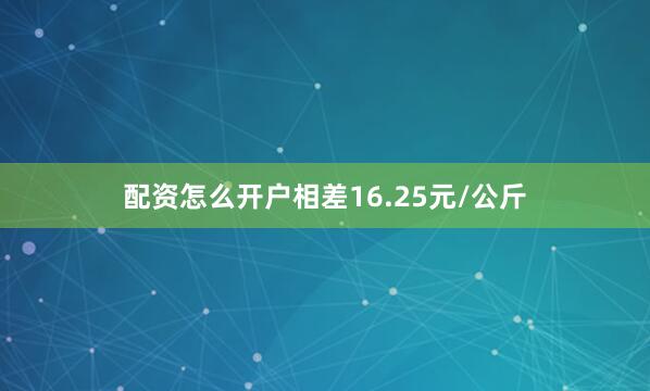 配资怎么开户相差16.25元/公斤