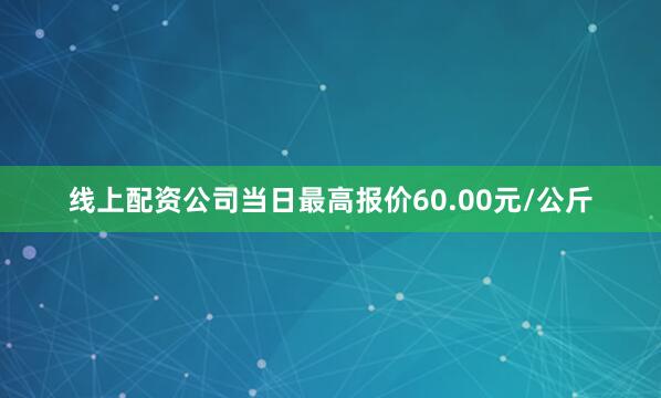 线上配资公司当日最高报价60.00元/公斤