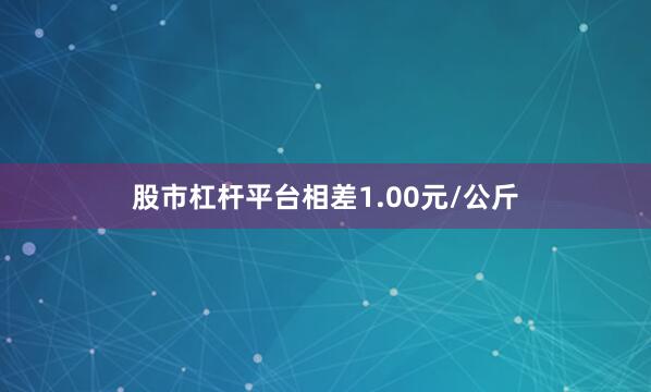 股市杠杆平台相差1.00元/公斤