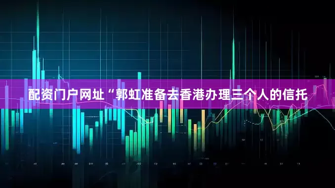 配资门户网址“郭虹准备去香港办理三个人的信托