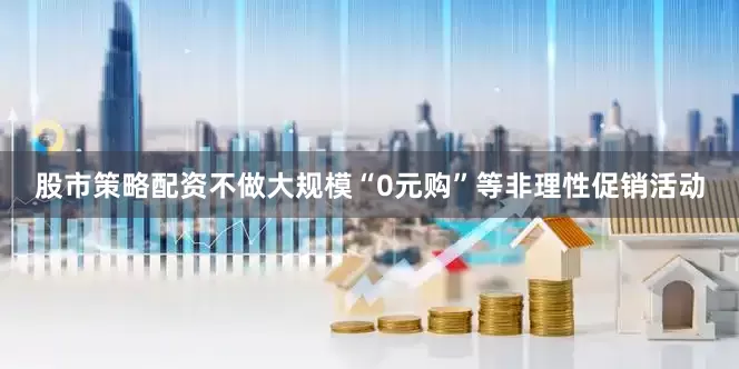 股市策略配资不做大规模“0元购”等非理性促销活动