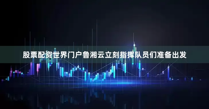 股票配资世界门户鲁湘云立刻指挥队员们准备出发