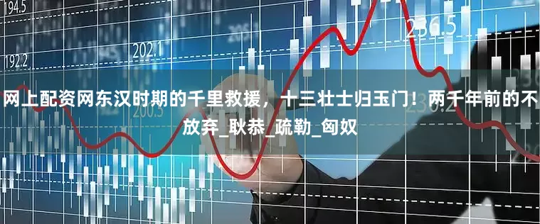 网上配资网东汉时期的千里救援，十三壮士归玉门！两千年前的不放弃_耿恭_疏勒_匈奴
