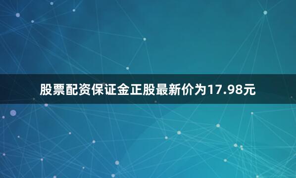 股票配资保证金正股最新价为17.98元