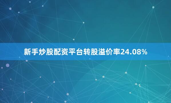 新手炒股配资平台转股溢价率24.08%