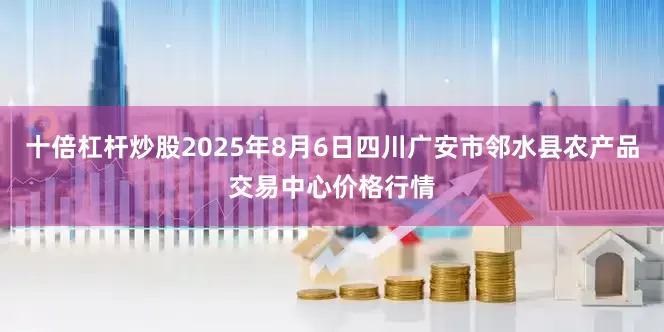 十倍杠杆炒股2025年8月6日四川广安市邻水县农产品交易中心价格行情