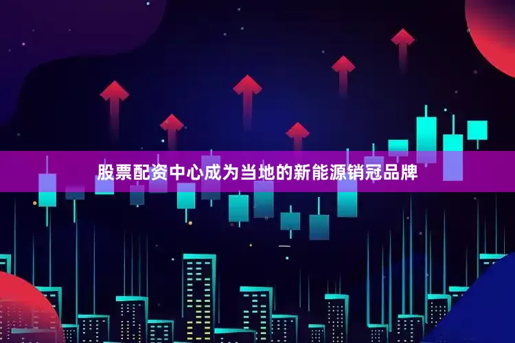 股票配资中心成为当地的新能源销冠品牌