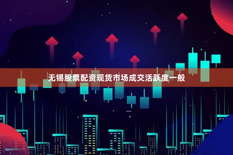 无锡股票配资现货市场成交活跃度一般