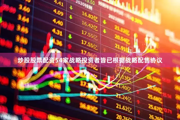 炒股股票配资54家战略投资者皆已根据战略配售协议