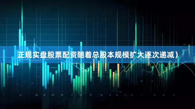 正规实盘股票配资随着总股本规模扩大逐次递减）
