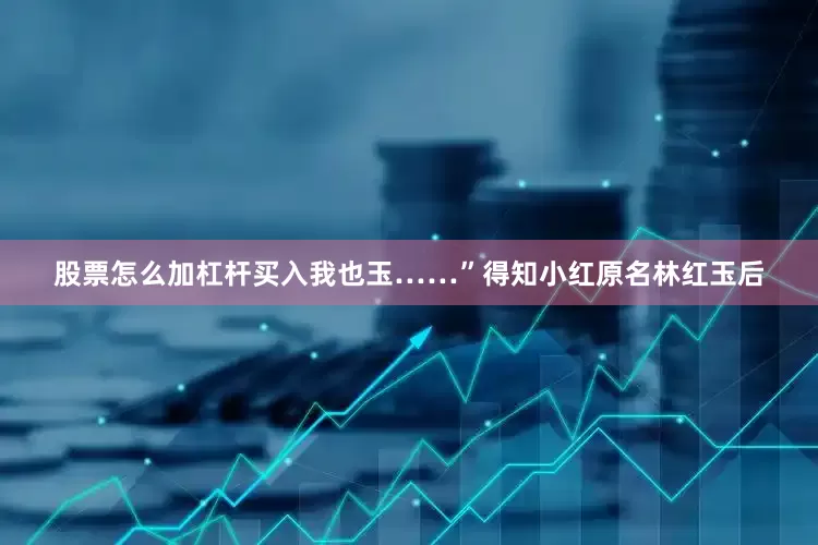 股票怎么加杠杆买入我也玉……”得知小红原名林红玉后