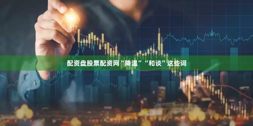 配资盘股票配资网“降温”“和谈”这些词