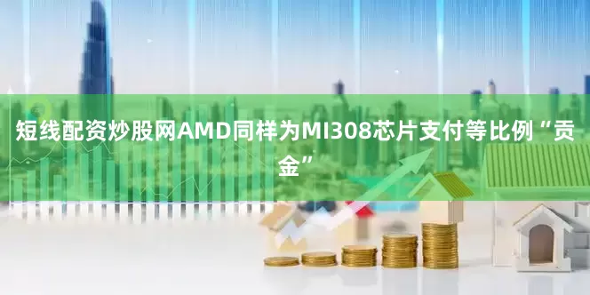 短线配资炒股网AMD同样为MI308芯片支付等比例“贡金”