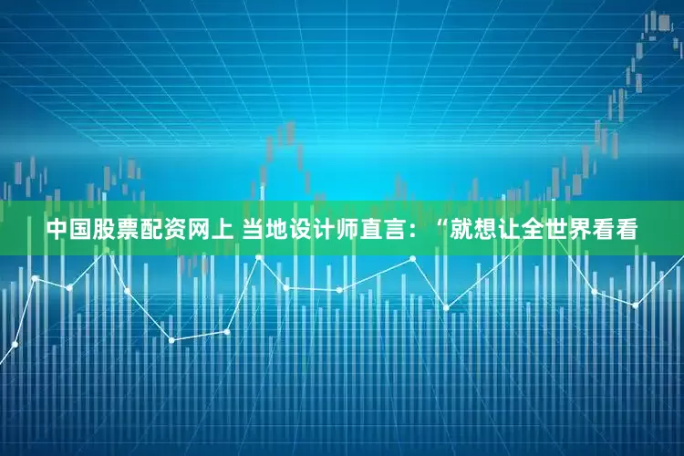 中国股票配资网上 当地设计师直言：“就想让全世界看看