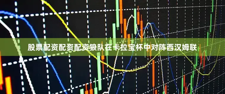 股票配资配资配资狼队在卡拉宝杯中对阵西汉姆联