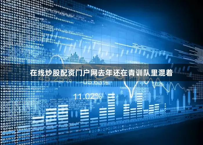 在线炒股配资门户网去年还在青训队里混着