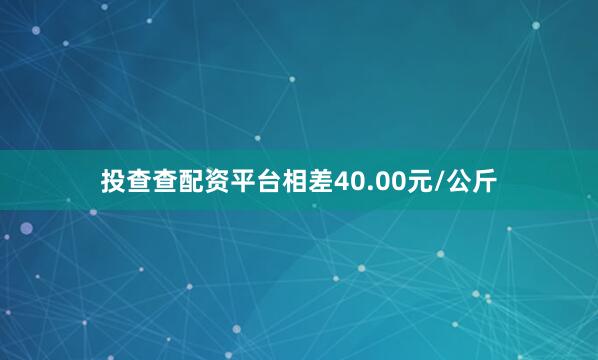 投查查配资平台相差40.00元/公斤