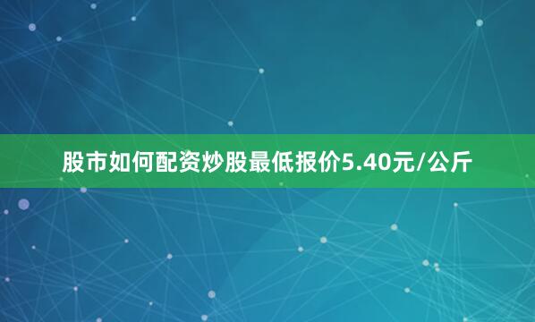 股市如何配资炒股最低报价5.40元/公斤