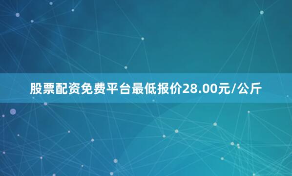 股票配资免费平台最低报价28.00元/公斤
