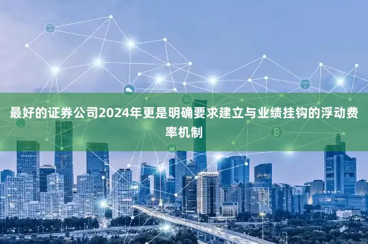 最好的证券公司2024年更是明确要求建立与业绩挂钩的浮动费率机制