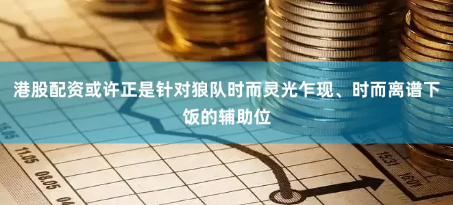 港股配资或许正是针对狼队时而灵光乍现、时而离谱下饭的辅助位
