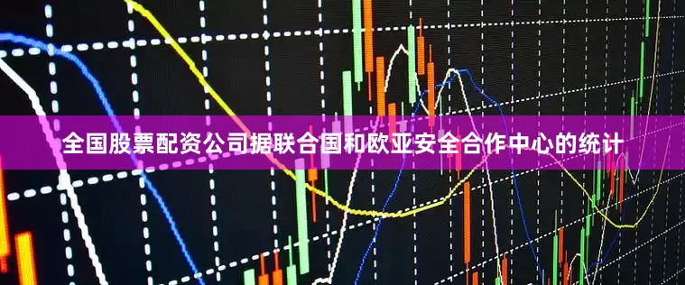 全国股票配资公司据联合国和欧亚安全合作中心的统计