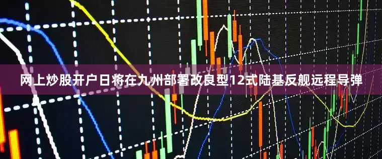 网上炒股开户日将在九州部署改良型12式陆基反舰远程导弹