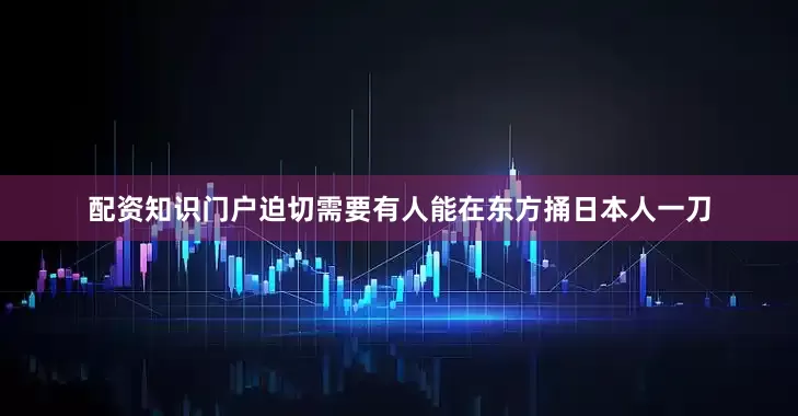 配资知识门户迫切需要有人能在东方捅日本人一刀