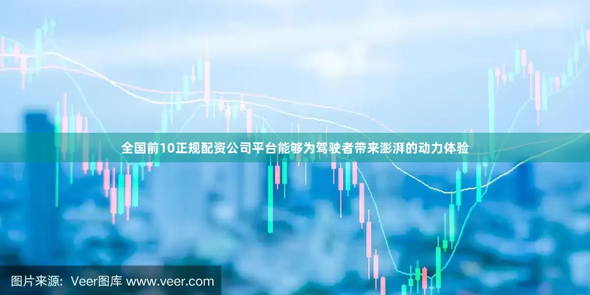 全国前10正规配资公司平台能够为驾驶者带来澎湃的动力体验