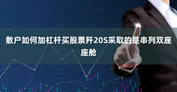 散户如何加杠杆买股票歼20S采取的是串列双座座舱
