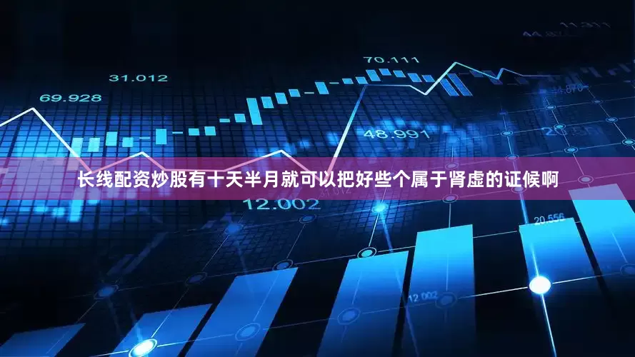 长线配资炒股有十天半月就可以把好些个属于肾虚的证候啊