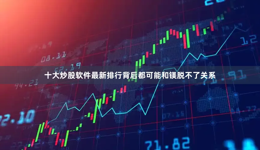 十大炒股软件最新排行背后都可能和镁脱不了关系
