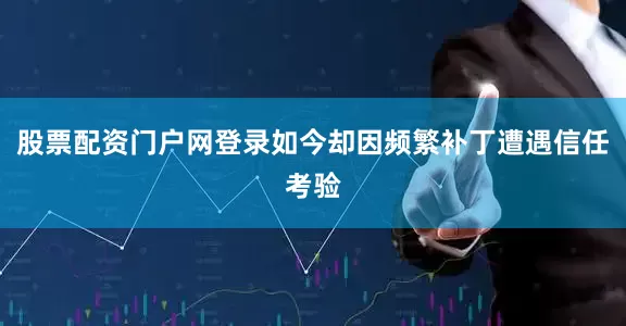 股票配资门户网登录如今却因频繁补丁遭遇信任考验