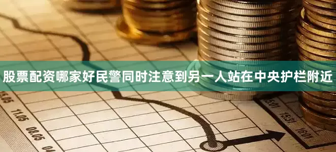 股票配资哪家好民警同时注意到另一人站在中央护栏附近