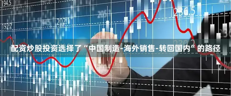 配资炒股投资选择了“中国制造-海外销售-转回国内”的路径