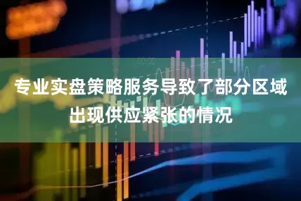 专业实盘策略服务导致了部分区域出现供应紧张的情况