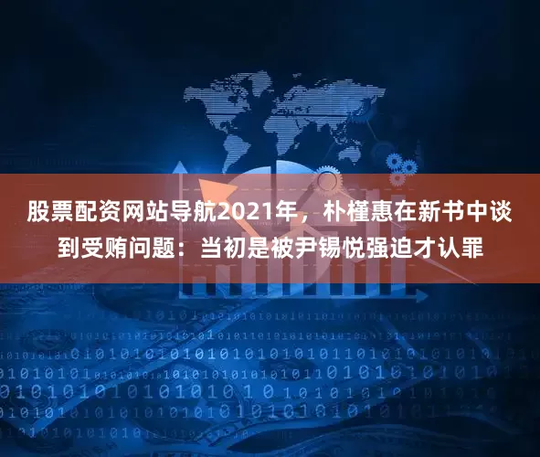 股票配资网站导航2021年，朴槿惠在新书中谈到受贿问题：当初是被尹锡悦强迫才认罪
