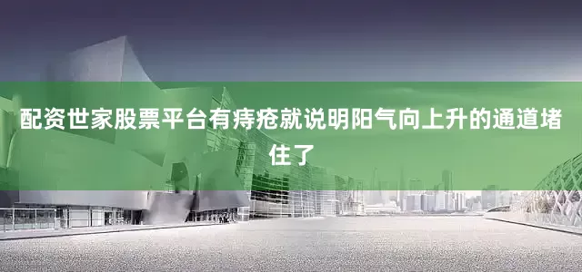 配资世家股票平台有痔疮就说明阳气向上升的通道堵住了