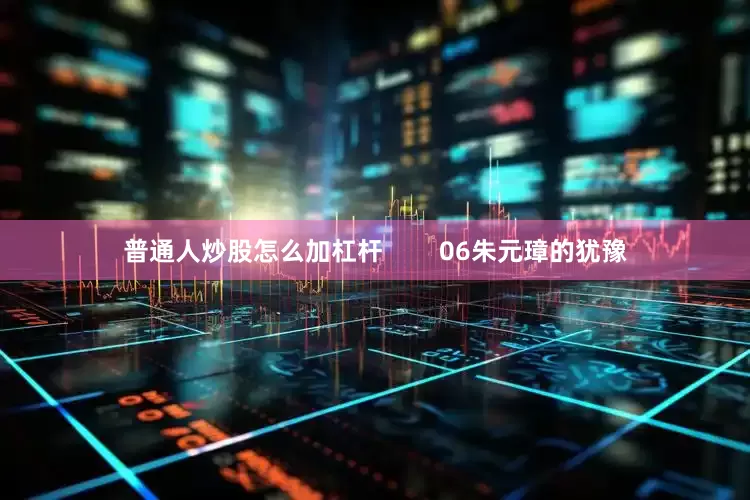 普通人炒股怎么加杠杆        06朱元璋的犹豫