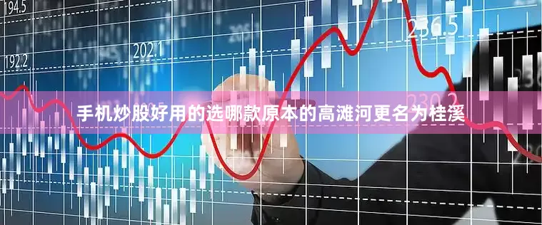 手机炒股好用的选哪款原本的高滩河更名为桂溪