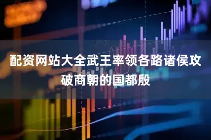 配资网站大全武王率领各路诸侯攻破商朝的国都殷
