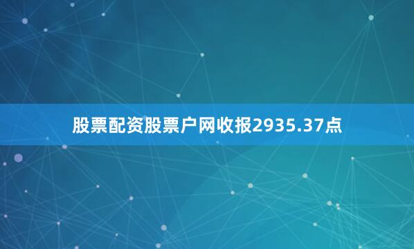 股票配资股票户网收报2935.37点