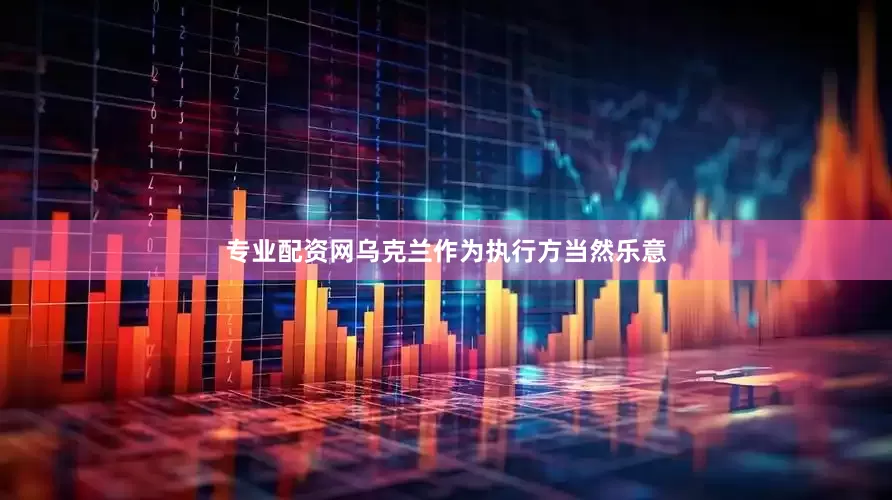 专业配资网乌克兰作为执行方当然乐意