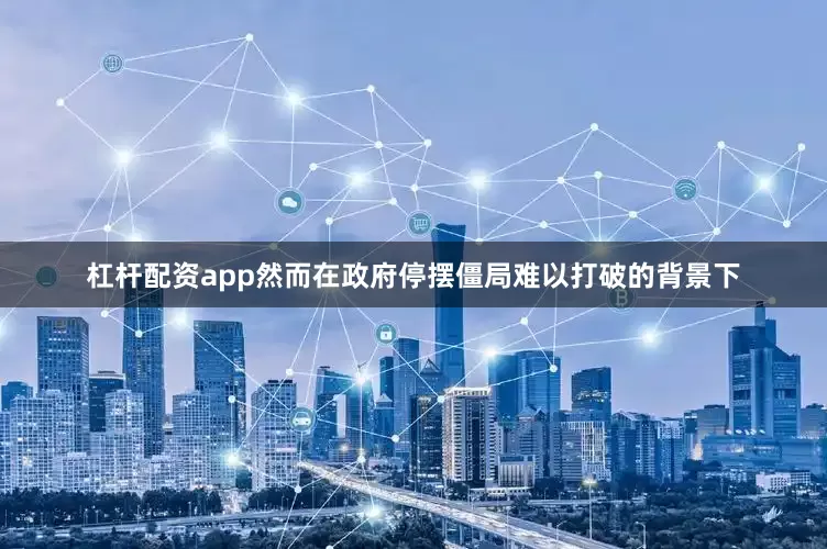 杠杆配资app然而在政府停摆僵局难以打破的背景下