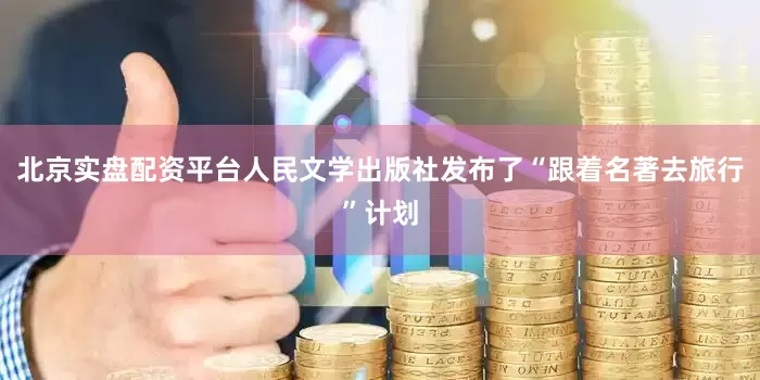 北京实盘配资平台人民文学出版社发布了“跟着名著去旅行”计划